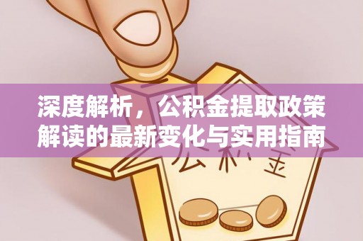 东乡深度解析，公积金提取政策解读的最新变化与实用指南