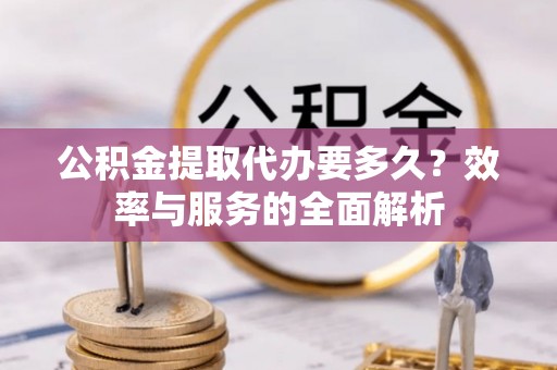 东乡公积金提取代办要多久？效率与服务的全面解析