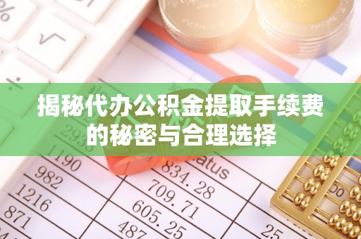 东乡揭秘代办公积金提取手续费的秘密与合理选择