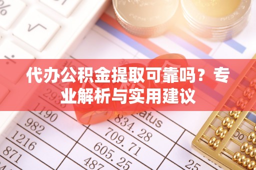 东乡代办公积金提取可靠吗？专业解析与实用建议