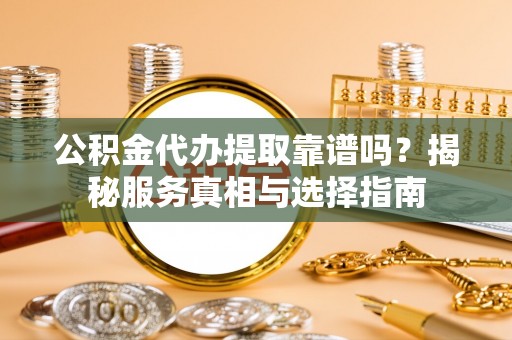 东乡公积金代办提取靠谱吗？揭秘服务真相与选择指南