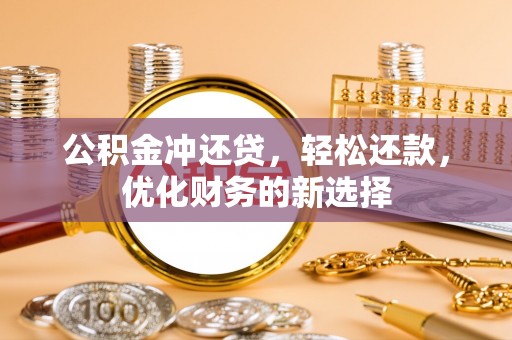 东乡公积金冲还贷，轻松还款，优化财务的新选择
