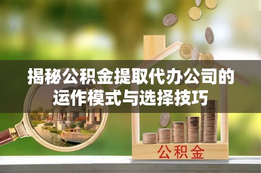 东乡揭秘公积金提取代办公司的运作模式与选择技巧