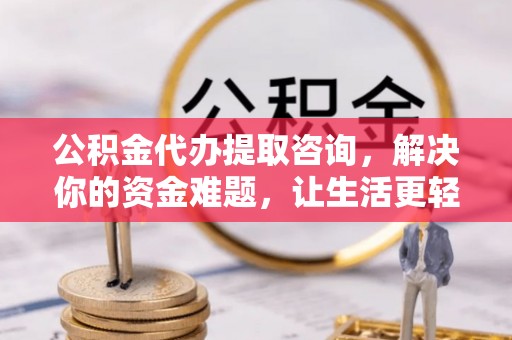 东乡公积金代办提取咨询，解决你的资金难题，让生活更轻松