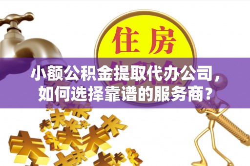 东乡小额公积金提取代办公司，如何选择靠谱的服务商？