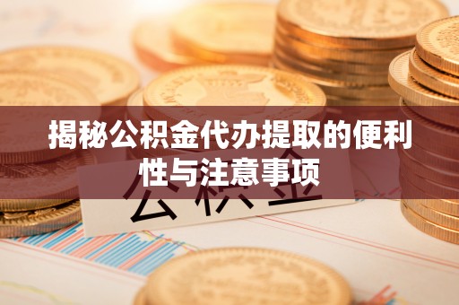 东乡揭秘公积金代办提取的便利性与注意事项