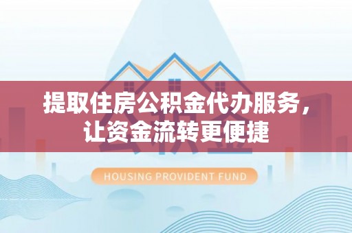 东乡提取住房公积金代办服务，让资金流转更便捷