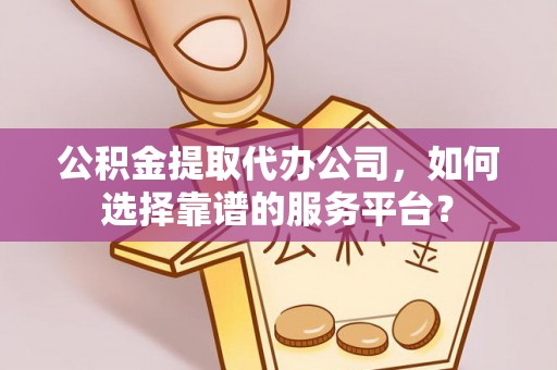 东乡公积金提取代办公司，如何选择靠谱的服务平台？