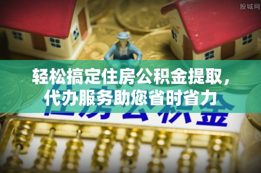 东乡轻松搞定住房公积金提取，代办服务助您省时省力