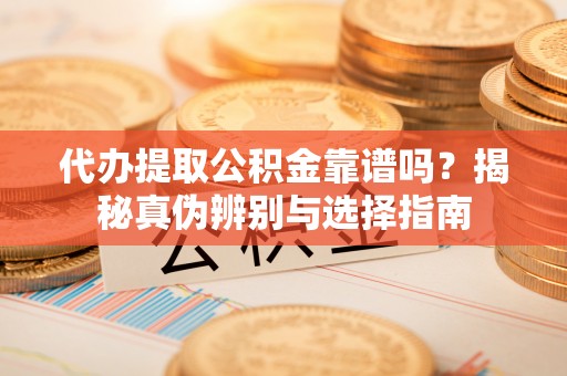 东乡代办提取公积金靠谱吗？揭秘真伪辨别与选择指南