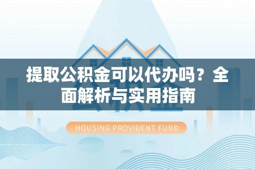 东乡提取公积金可以代办吗？全面解析与实用指南