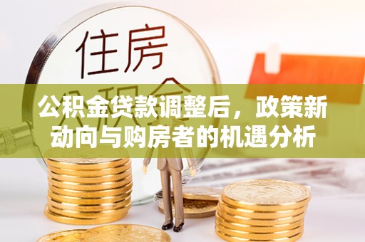 东乡公积金贷款调整后，政策新动向与购房者的机遇分析