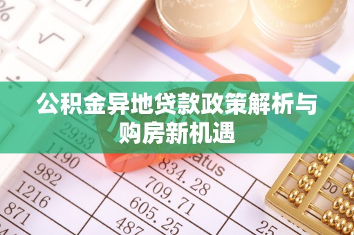 东乡公积金异地贷款政策解析与购房新机遇