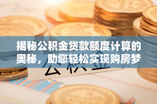 东乡揭秘公积金贷款额度计算的奥秘，助您轻松实现购房梦想