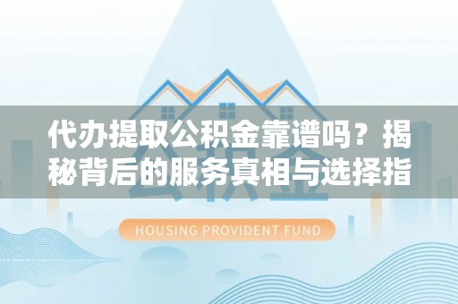东乡代办提取公积金靠谱吗？揭秘背后的服务真相与选择指南