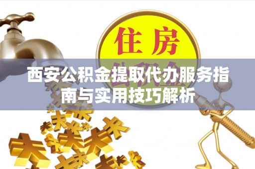 东乡西安公积金提取代办服务指南与实用技巧解析