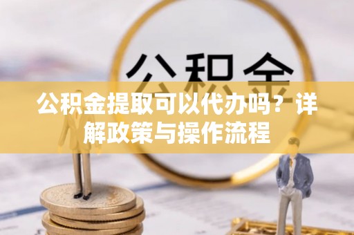 东乡公积金提取可以代办吗？详解政策与操作流程
