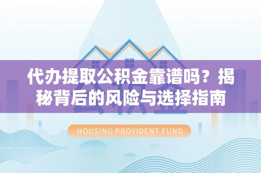 东乡代办提取公积金靠谱吗？揭秘背后的风险与选择指南
