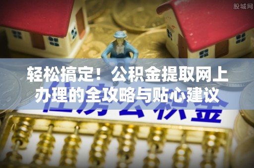 东乡轻松搞定！公积金提取网上办理的全攻略与贴心建议
