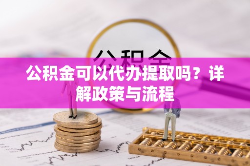 东乡公积金可以代办提取吗？详解政策与流程