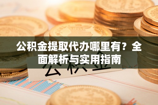 东乡公积金提取代办哪里有？全面解析与实用指南