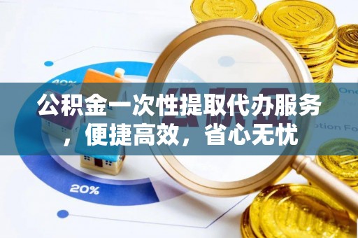 东乡公积金一次性提取代办服务，便捷高效，省心无忧