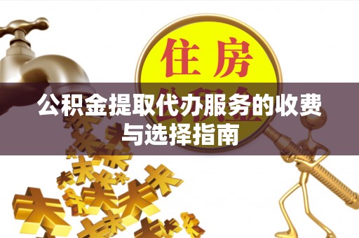 东乡公积金提取代办服务的收费与选择指南