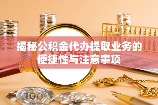东乡揭秘公积金代办提取业务的便捷性与注意事项