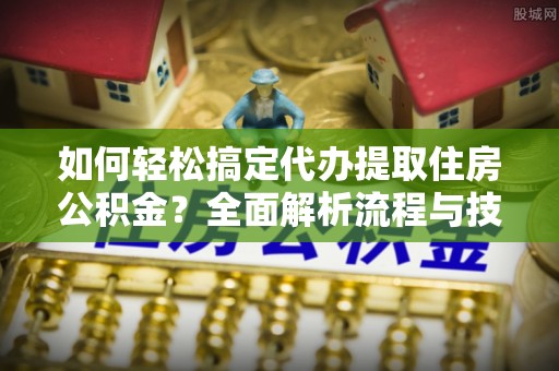 东乡如何轻松搞定代办提取住房公积金？全面解析流程与技巧