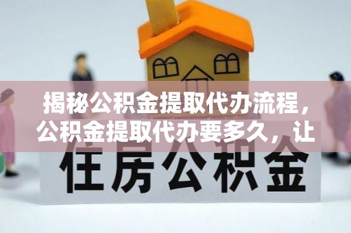 东乡揭秘公积金提取代办流程，公积金提取代办要多久，让你心中有数