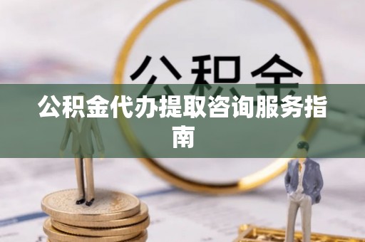 东乡公积金代办提取咨询服务指南