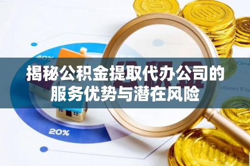 东乡揭秘公积金提取代办公司的服务优势与潜在风险