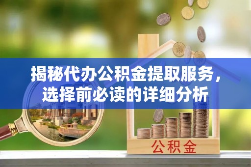 东乡揭秘代办公积金提取服务，选择前必读的详细分析
