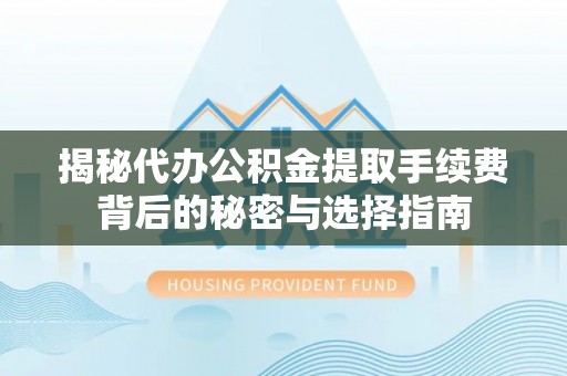 东乡揭秘代办公积金提取手续费背后的秘密与选择指南