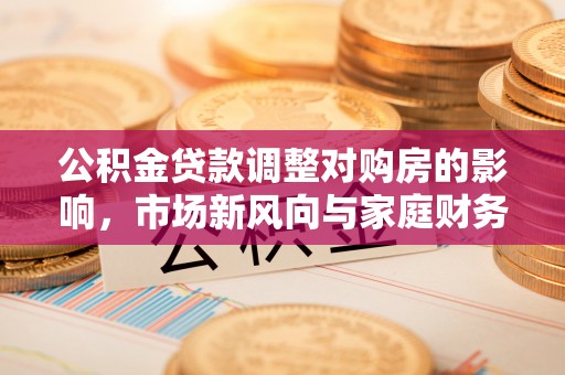 东乡公积金贷款调整对购房的影响，市场新风向与家庭财务规划