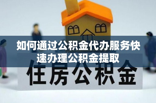 东乡如何通过公积金代办服务快速办理公积金提取