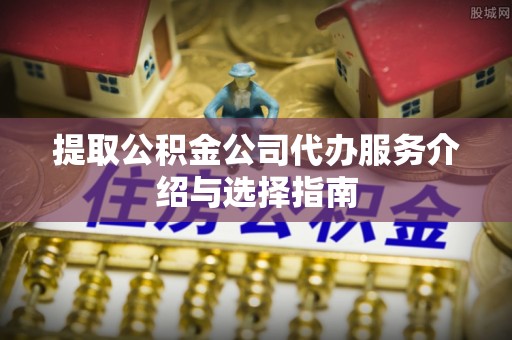 东乡提取公积金公司代办服务介绍与选择指南