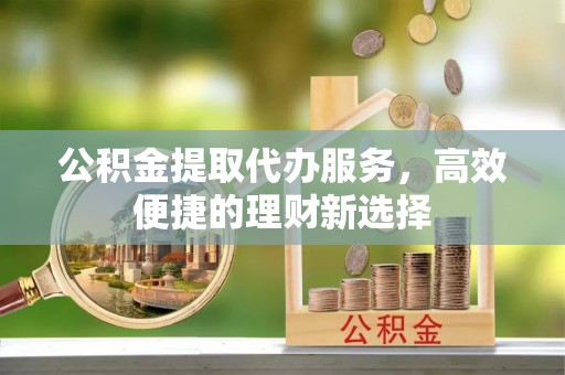 东乡公积金提取代办服务，高效便捷的理财新选择