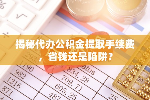 东乡揭秘代办公积金提取手续费，省钱还是陷阱？