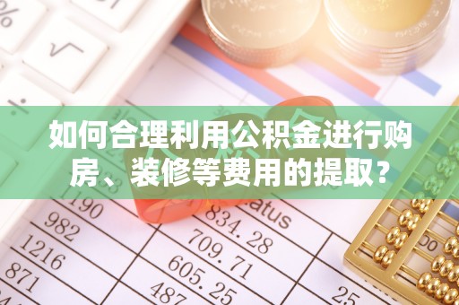 东乡如何合理利用公积金进行购房、装修等费用的提取？