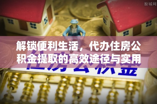 东乡解锁便利生活，代办住房公积金提取的高效途径与实用技巧