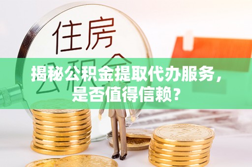 东乡揭秘公积金提取代办服务，是否值得信赖？