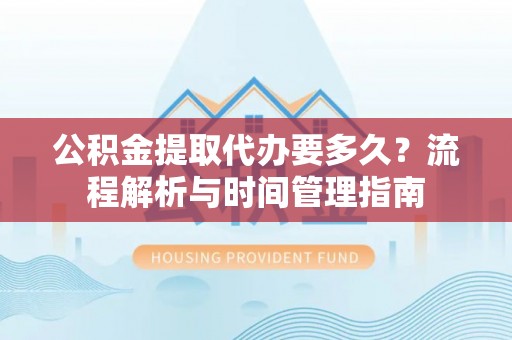 东乡公积金提取代办要多久？流程解析与时间管理指南