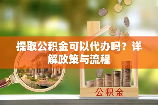 东乡提取公积金可以代办吗？详解政策与流程