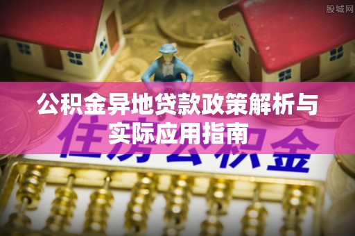 东乡公积金异地贷款政策解析与实际应用指南