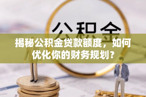 东乡揭秘公积金贷款额度，如何优化你的财务规划？
