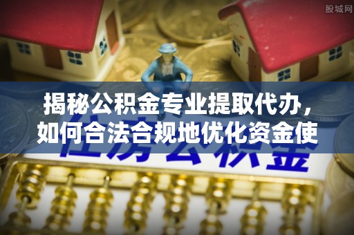 东乡揭秘公积金专业提取代办，如何合法合规地优化资金使用