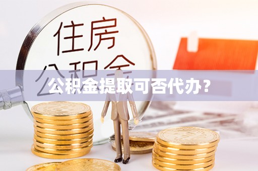东乡公积金提取可否代办？