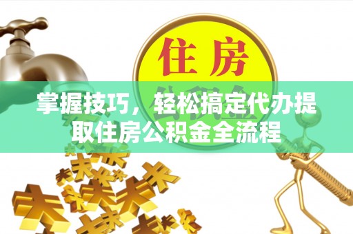 东乡掌握技巧，轻松搞定代办提取住房公积金全流程