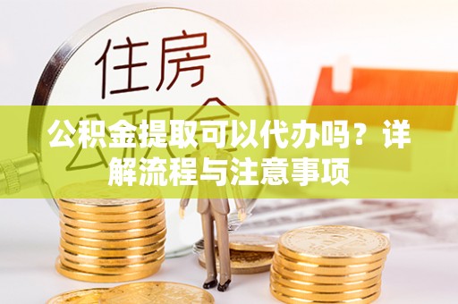 东乡公积金提取可以代办吗？详解流程与注意事项